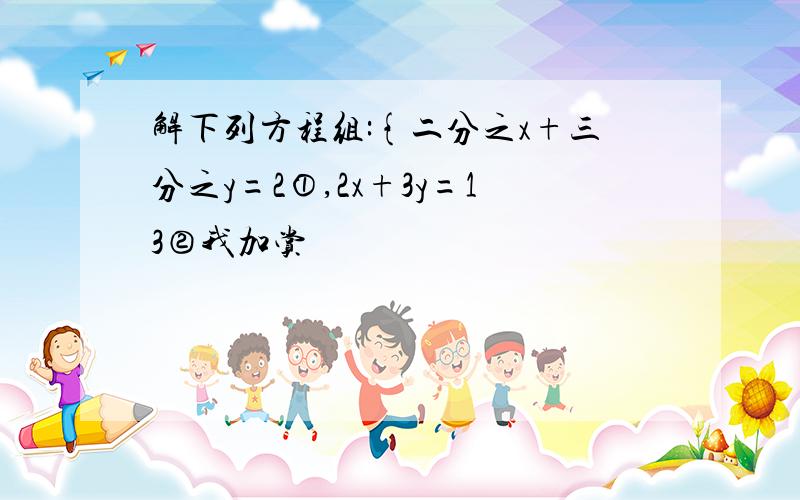 解下列方程组:{二分之x+三分之y=2①,2x+3y=13②我加赏