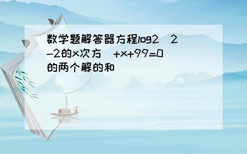 数学题解答器方程log2(2-2的x次方）+x+99=0的两个解的和