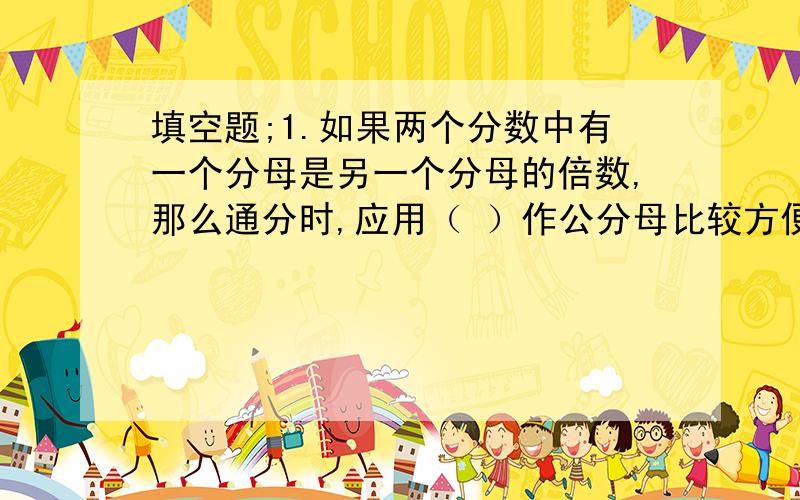 填空题;1.如果两个分数中有一个分母是另一个分母的倍数,那么通分时,应用（ ）作公分母比较方便.2.将4/9和7/10通分,因为9和10互为质数,所以通分后的分母是（             ）.应用题;某小学五年