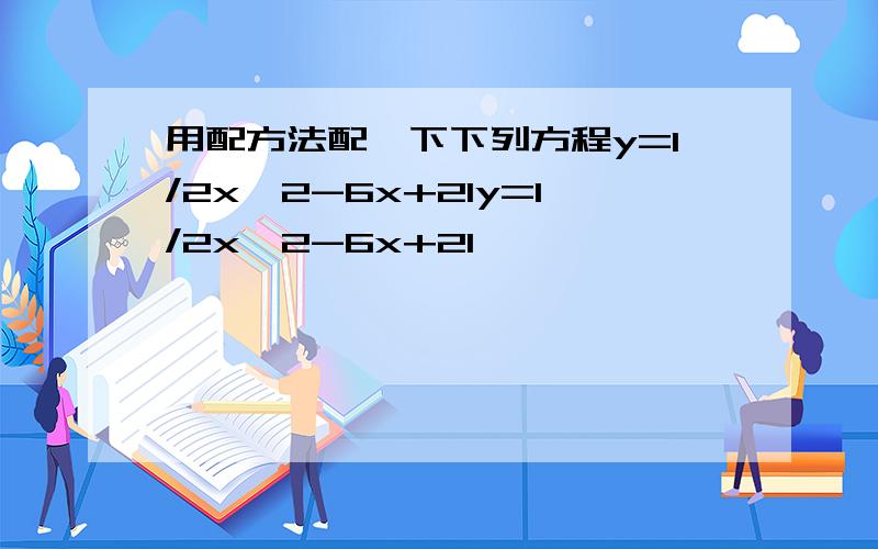 用配方法配一下下列方程y=1/2x^2-6x+21y=1/2x^2-6x+21