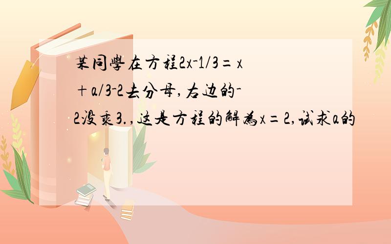 某同学在方程2x-1/3=x+a/3-2去分母,右边的-2没乘3.,这是方程的解为x=2,试求a的