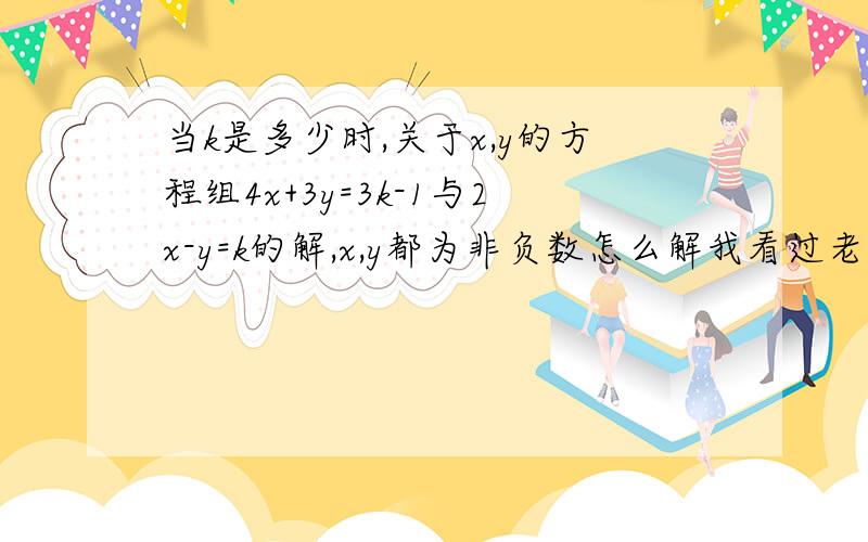 当k是多少时,关于x,y的方程组4x+3y=3k-1与2x-y=k的解,x,y都为非负数怎么解我看过老师的答案,好像是-7/2不是这个答案,