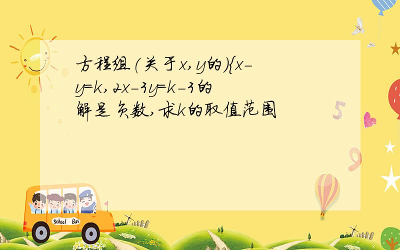 方程组(关于x,y的)｛x-y=k,2x-3y=k-3的解是负数,求k的取值范围