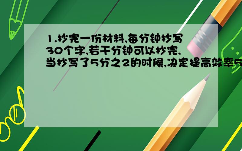 1.抄完一份材料,每分钟抄写30个字,若干分钟可以抄完,当抄写了5分之2的时候,决定提高效率50%,结果提前20分钟抄完,这件材料有（ )字2.一架飞机在两个城市之间,顺风需2小时45分,逆风需3小时,已