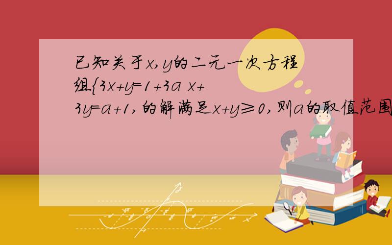 已知关于x,y的二元一次方程组{3x+y=1+3a x+3y=a+1,的解满足x+y≥0,则a的取值范围是?急.