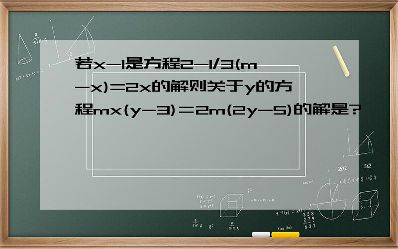 若x-1是方程2-1/3(m-x)=2x的解则关于y的方程mx(y-3)＝2m(2y-5)的解是?