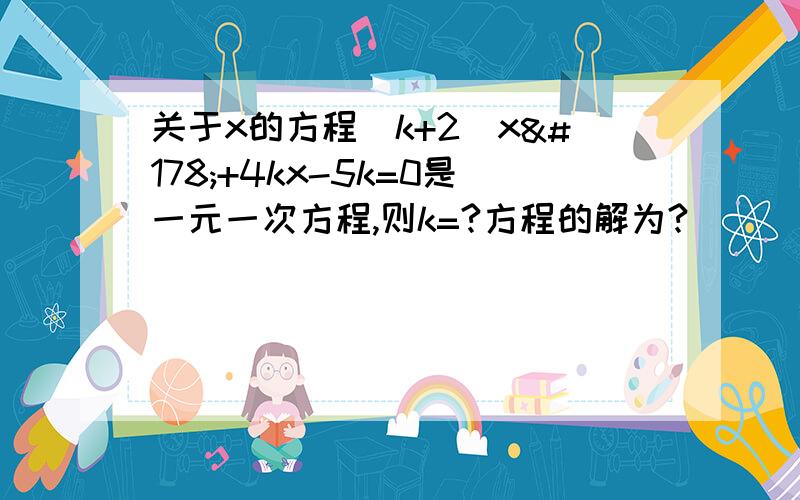 关于x的方程（k+2）x²+4kx-5k=0是一元一次方程,则k=?方程的解为?