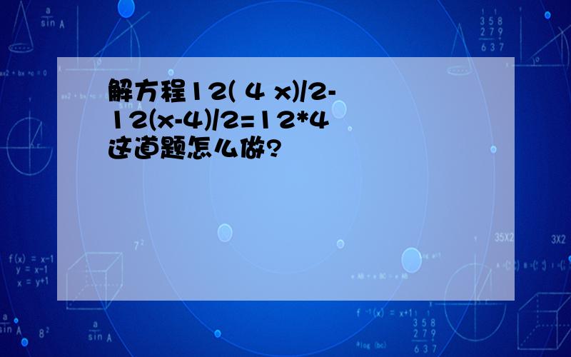 解方程12( 4 x)/2-12(x-4)/2=12*4这道题怎么做?