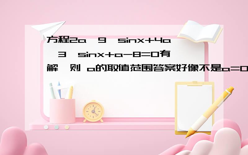 方程2a*9^sinx+4a*3^sinx+a-8=0有解,则 a的取值范围答案好像不是a=0