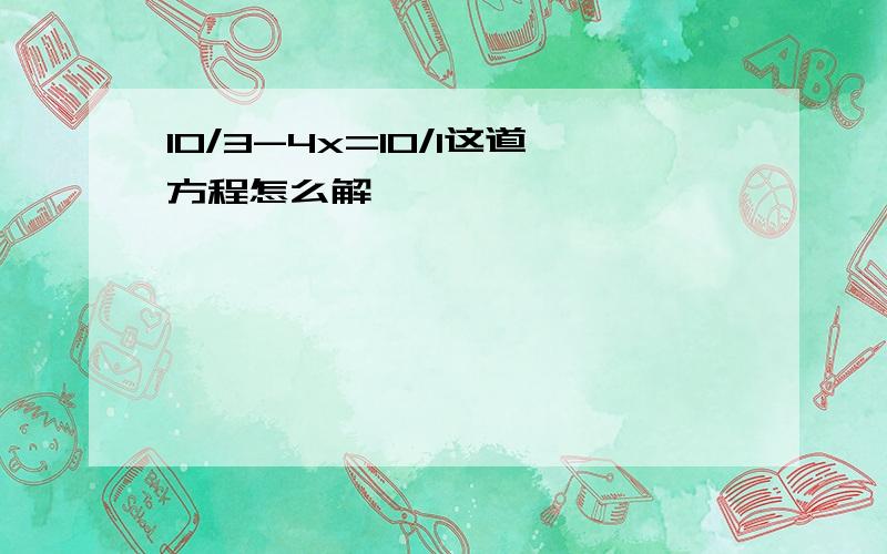 10/3-4x=10/1这道方程怎么解