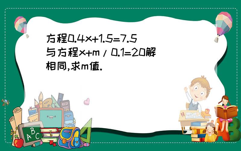 方程0.4x+1.5=7.5与方程x+m/0.1=20解相同,求m值.