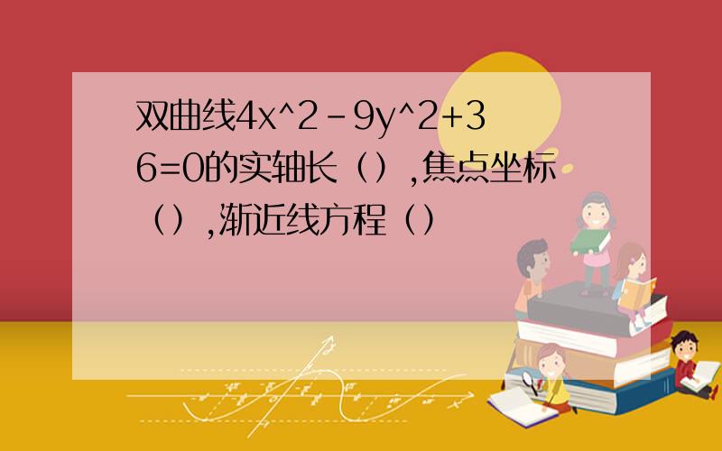 双曲线4x^2-9y^2+36=0的实轴长（）,焦点坐标（）,渐近线方程（）