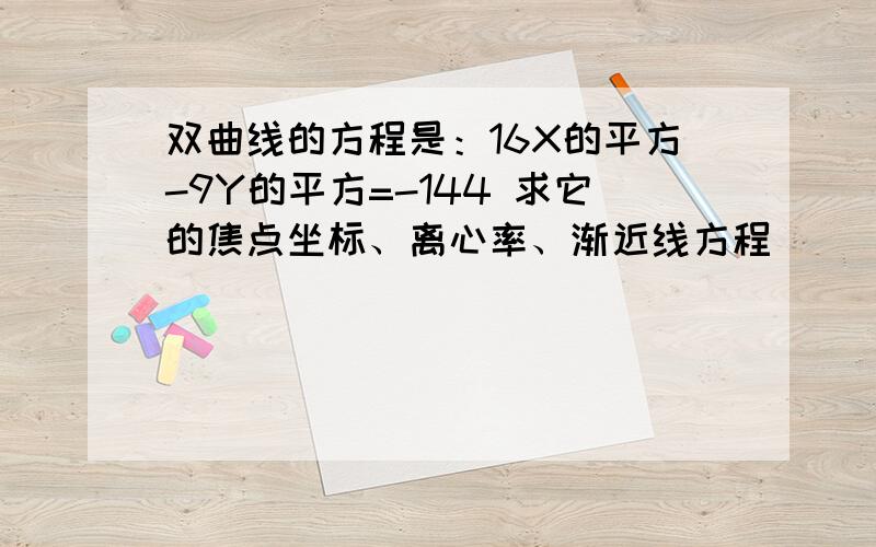 双曲线的方程是：16X的平方-9Y的平方=-144 求它的焦点坐标、离心率、渐近线方程