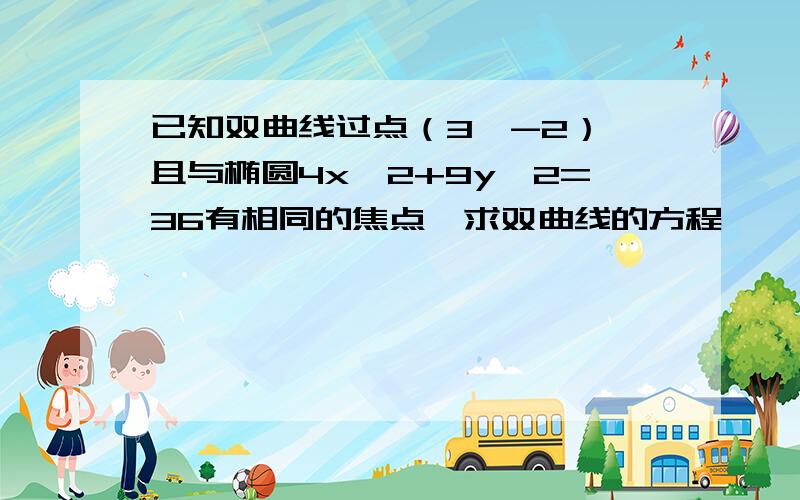 已知双曲线过点（3,-2）,且与椭圆4x^2+9y^2=36有相同的焦点,求双曲线的方程