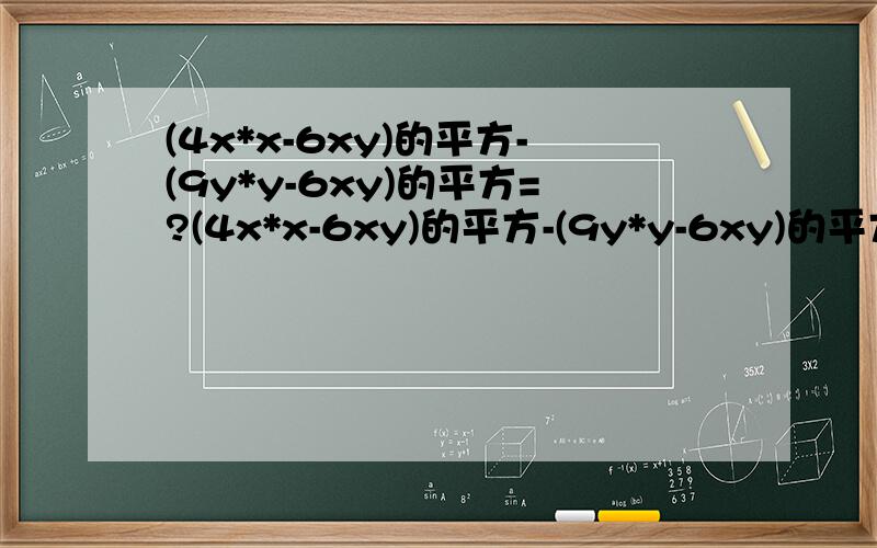 (4x*x-6xy)的平方-(9y*y-6xy)的平方=?(4x*x-6xy)的平方-(9y*y-6xy)的平方