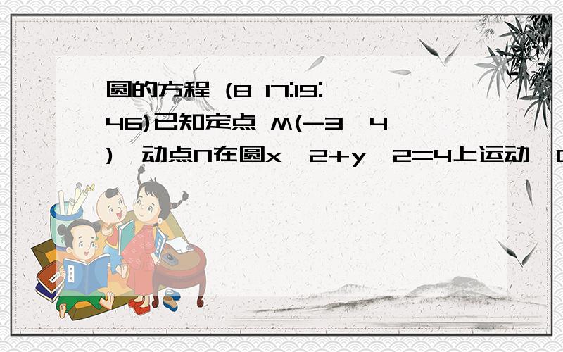 圆的方程 (8 17:19:46)已知定点 M(-3,4),动点N在圆x^2+y^2=4上运动,O为坐标原点,以O M,ON,为边作平行四边形MONP,求点P的轨迹方程.