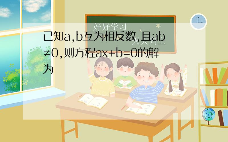 已知a,b互为相反数,且ab≠0,则方程ax+b=0的解为