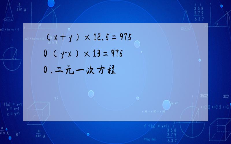 （x+y）×12.5=9750 （y-x）×13=9750 .二元一次方程