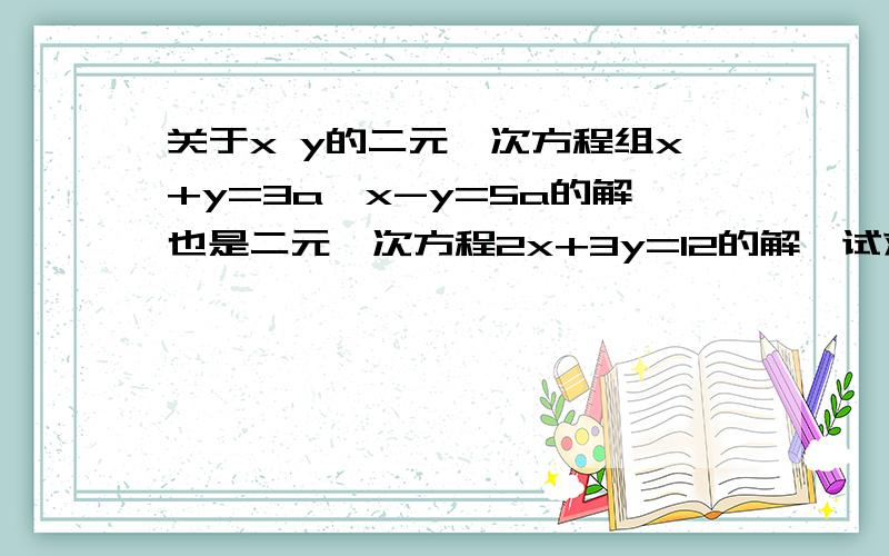 关于x y的二元一次方程组x+y=3a,x-y=5a的解也是二元一次方程2x+3y=12的解,试求a的值