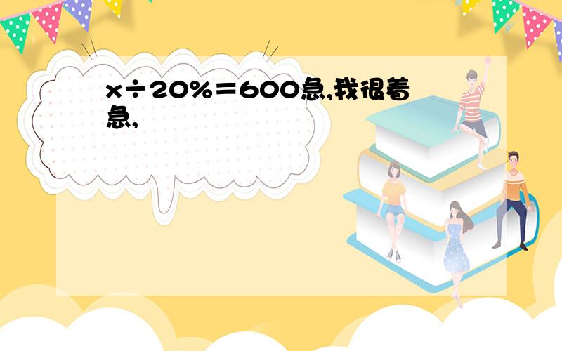 x÷20%＝600急,我很着急,