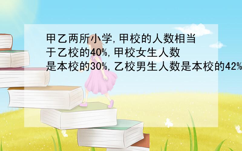 甲乙两所小学,甲校的人数相当于乙校的40%,甲校女生人数是本校的30%,乙校男生人数是本校的42%.求甲乙两校的女生占两校总人数的百分之几?