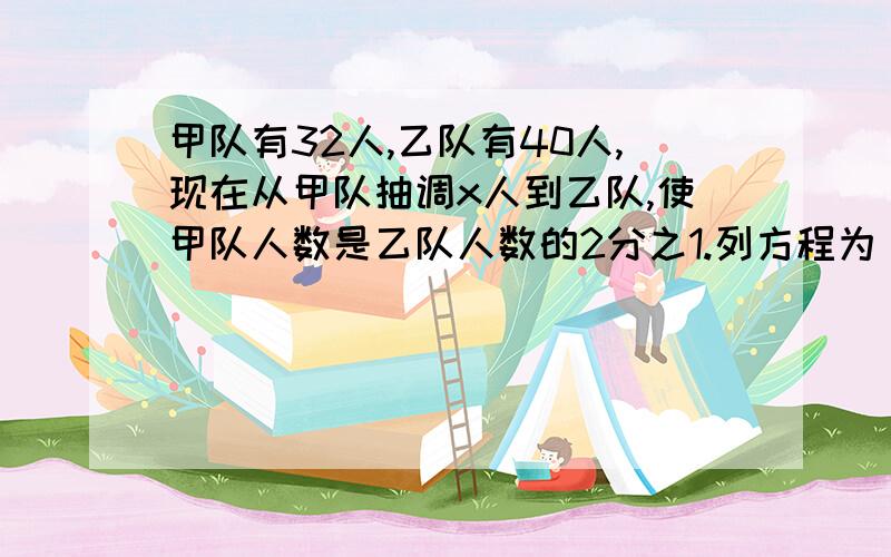 甲队有32人,乙队有40人,现在从甲队抽调x人到乙队,使甲队人数是乙队人数的2分之1.列方程为（ ）.