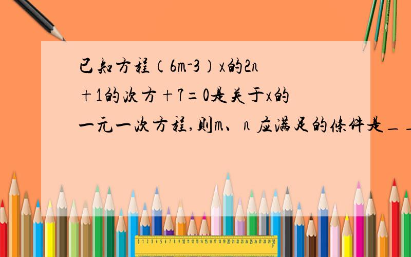 已知方程（6m-3）x的2n+1的次方+7=0是关于x的一元一次方程,则m、n 应满足的条件是_________