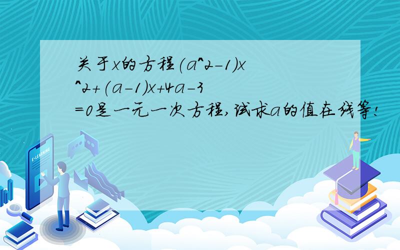 关于x的方程(a^2-1)x^2+(a-1)x+4a-3=0是一元一次方程,试求a的值在线等!