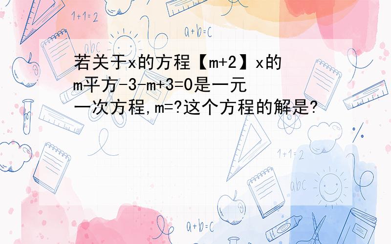 若关于x的方程【m+2】x的m平方-3-m+3=0是一元一次方程,m=?这个方程的解是?