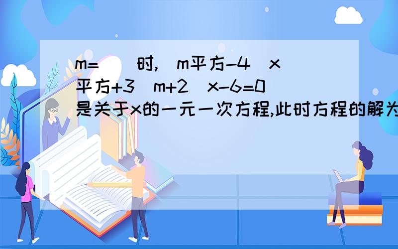 m=（）时,（m平方-4）x平方+3（m+2）x-6=0是关于x的一元一次方程,此时方程的解为