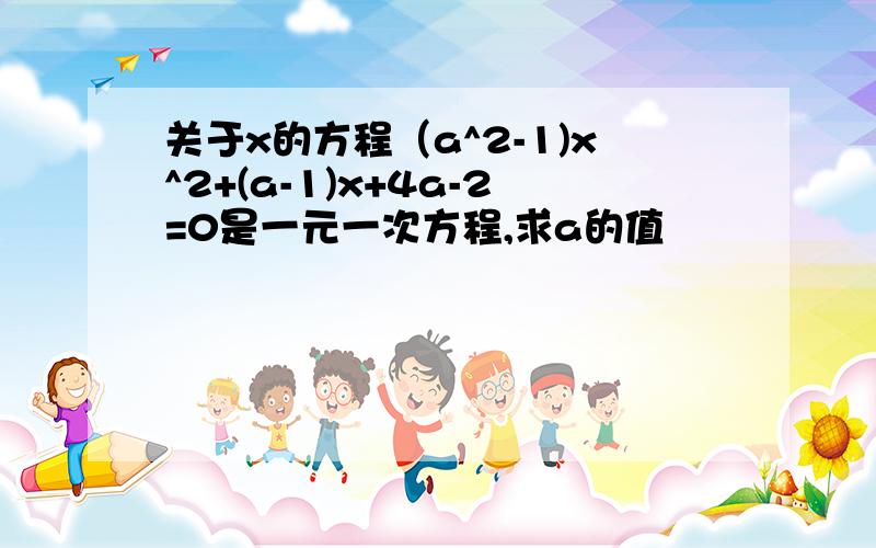 关于x的方程（a^2-1)x^2+(a-1)x+4a-2=0是一元一次方程,求a的值