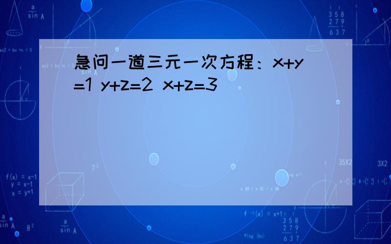 急问一道三元一次方程：x+y=1 y+z=2 x+z=3