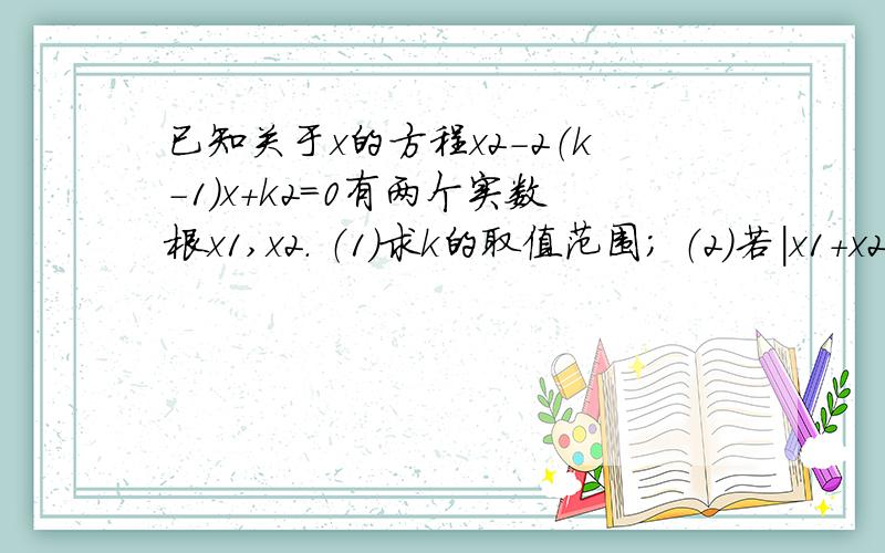 已知关于x的方程x2-2（k-1）x+k2=0有两个实数根x1,x2． （1）求k的取值范围； （2）若|x1+x2|=x1x详解第二题