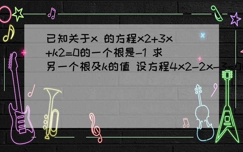 已知关于x 的方程x2+3x+k2=0的一个根是-1 求另一个根及k的值 设方程4x2-2x-3=0的两个a根是α和β 求4α2+2β的值