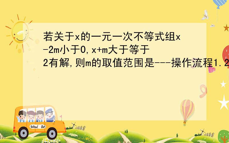 若关于x的一元一次不等式组x-2m小于0,x+m大于等于2有解,则m的取值范围是---操作流程1.2.利用口诀确定大致范围：3.判定端点值：