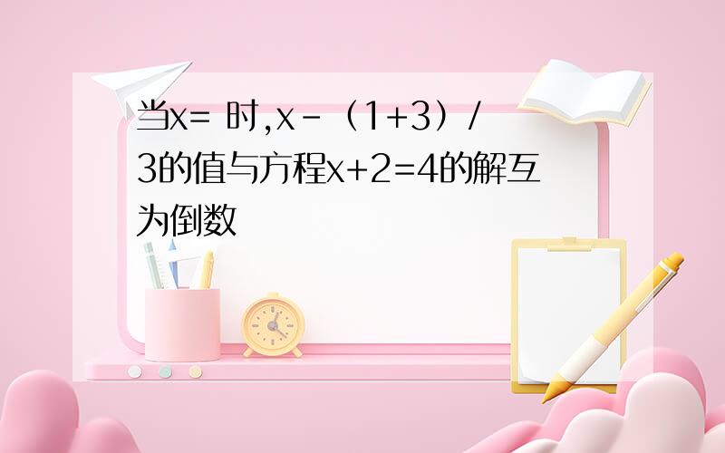 当x= 时,x-（1+3）/3的值与方程x+2=4的解互为倒数