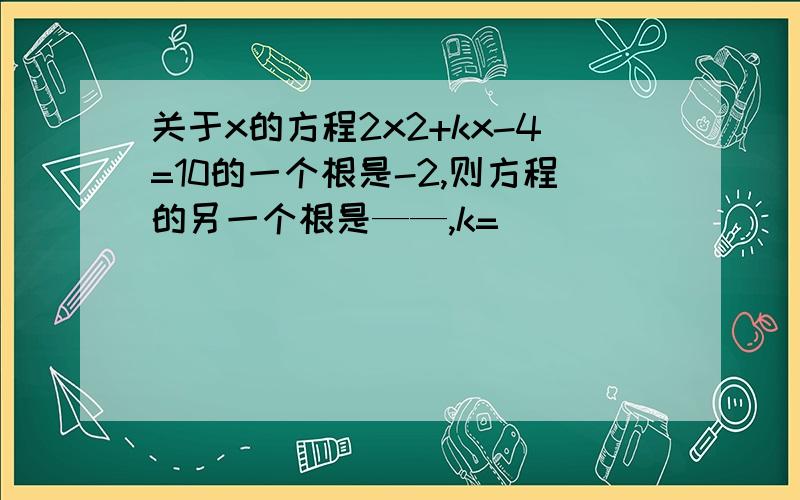 关于x的方程2x2+kx-4=10的一个根是-2,则方程的另一个根是——,k=