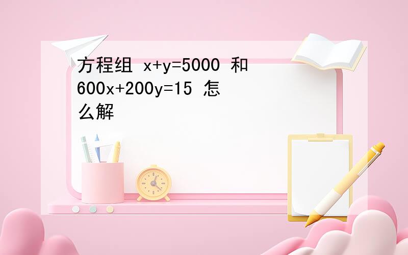 方程组 x+y=5000 和600x+200y=15 怎么解