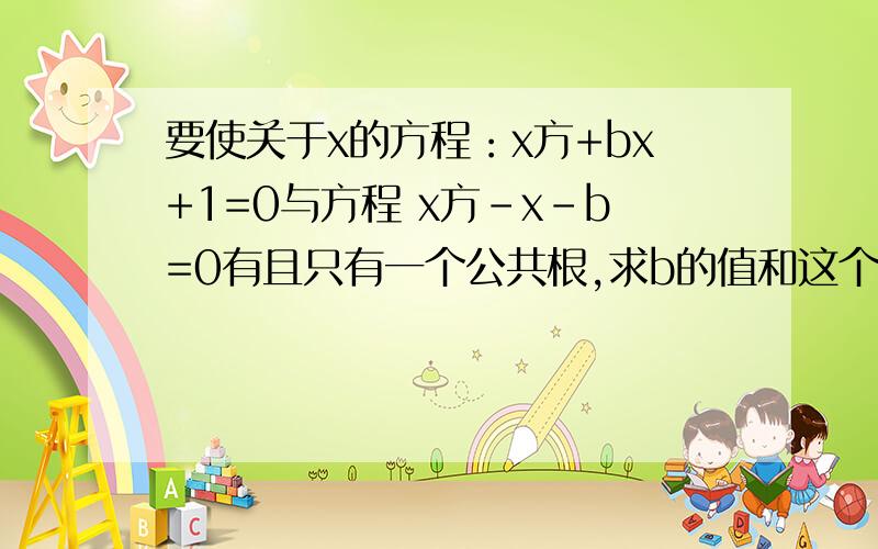 要使关于x的方程：x方+bx+1=0与方程 x方-x-b=0有且只有一个公共根,求b的值和这个公共解.