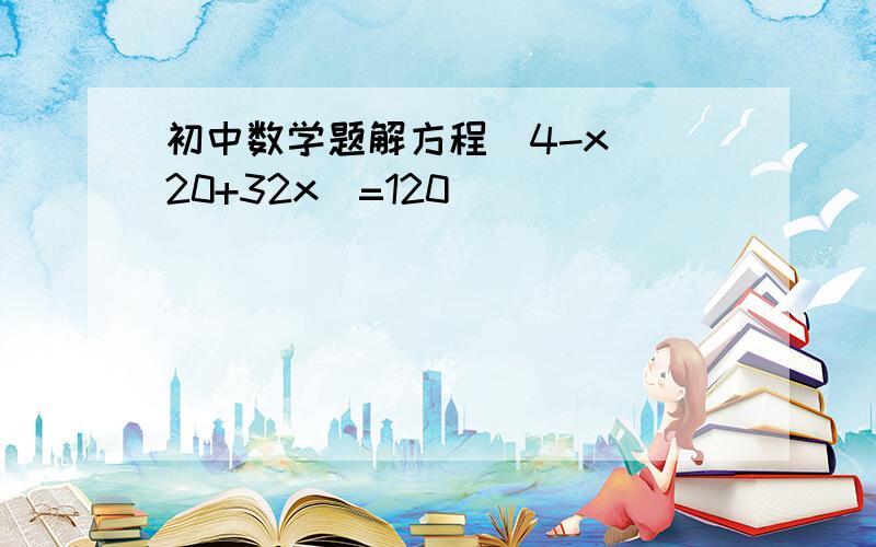 初中数学题解方程（4-x）（20+32x）=120