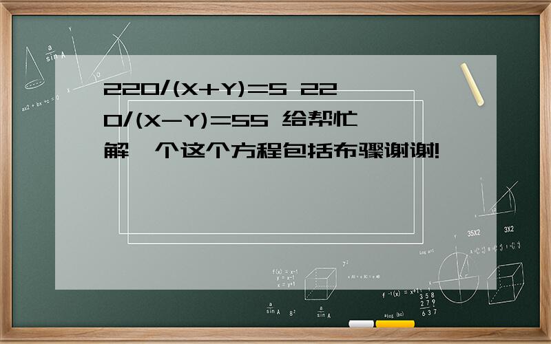 220/(X+Y)=5 220/(X-Y)=55 给帮忙解一个这个方程包括布骤谢谢!