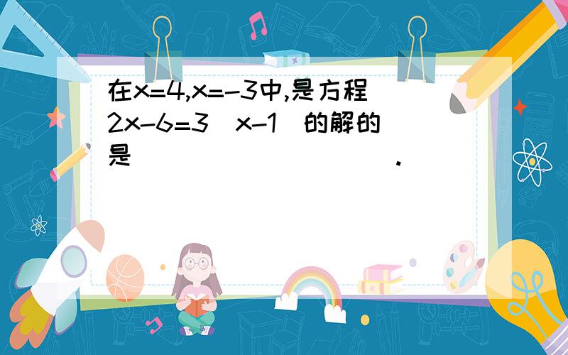 在x=4,x=-3中,是方程2x-6=3（x-1)的解的是__________.