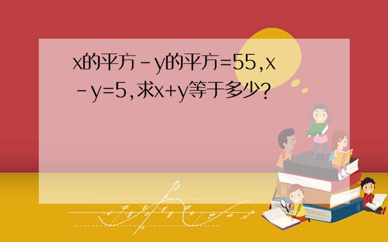 x的平方-y的平方=55,x-y=5,求x+y等于多少?