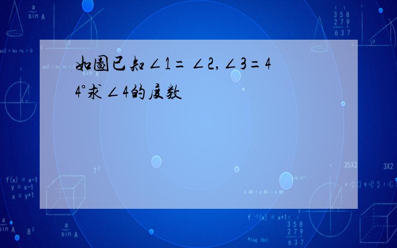 如图已知∠1=∠2,∠3=44°求∠4的度数