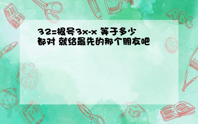 32=根号3x-x 等于多少都对 就给最先的那个朋友吧