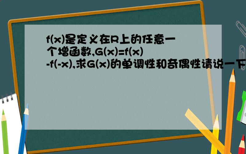 f(x)是定义在R上的任意一个增函数,G(x)=f(x)-f(-x),求G(x)的单调性和奇偶性请说一下思路