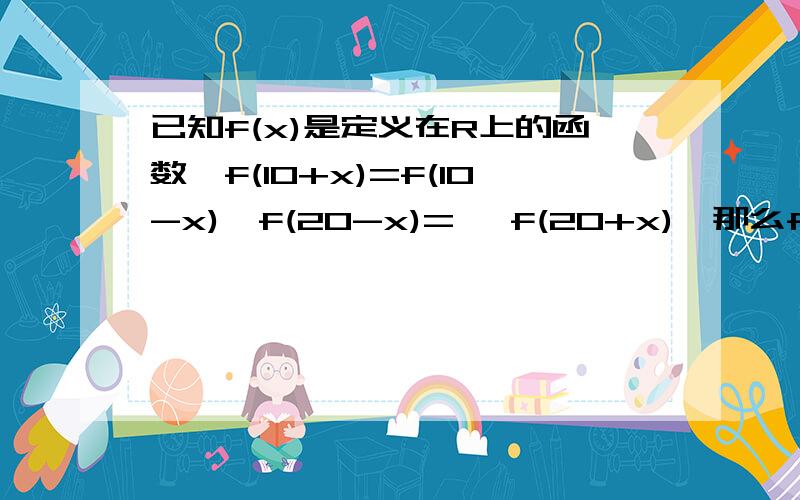 已知f(x)是定义在R上的函数,f(10+x)=f(10-x),f(20-x)= —f(20+x),那么f(x)是A偶函数 周期函数 B偶函数 C奇函数 周期函数 D奇函数  大概的过程也要哦~~