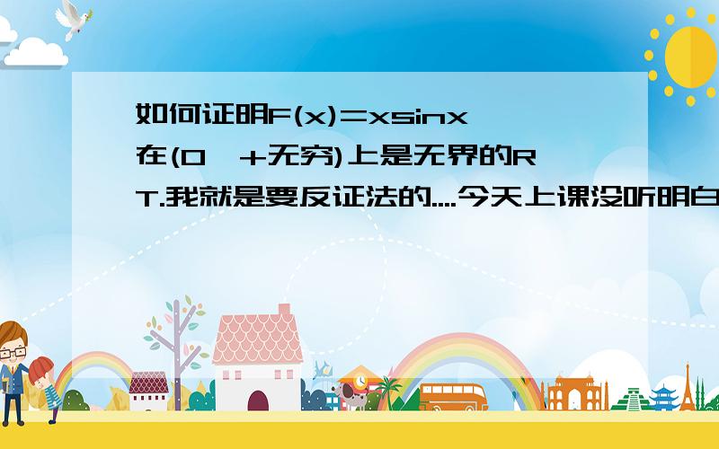 如何证明F(x)=xsinx在(0,+无穷)上是无界的RT.我就是要反证法的....今天上课没听明白