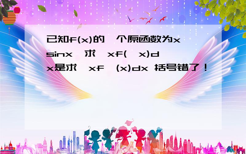 已知f(x)的一个原函数为xsinx,求∫xf('x)dx是求∫xf'(x)dx 括号错了！