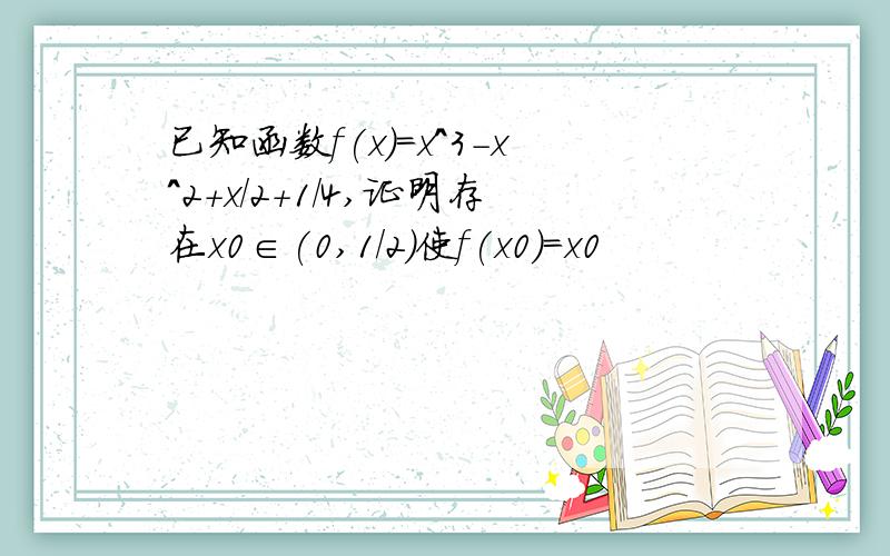 已知函数f(x)=x^3-x^2+x/2+1/4,证明存在x0∈(0,1/2)使f(x0)=x0